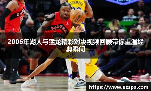 2006年湖人与猛龙精彩对决视频回顾带你重温经典瞬间