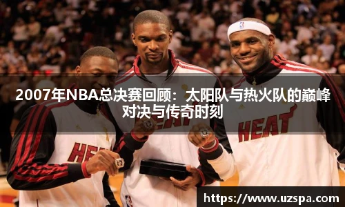 2007年NBA总决赛回顾：太阳队与热火队的巅峰对决与传奇时刻