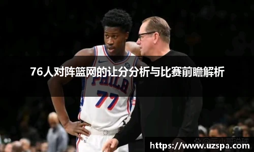 76人对阵篮网的让分分析与比赛前瞻解析