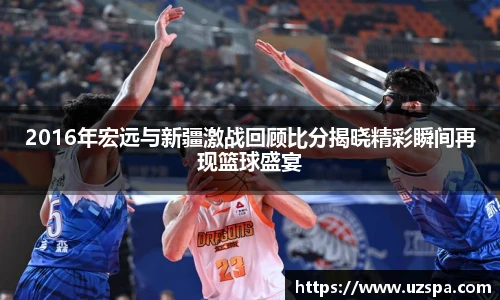2016年宏远与新疆激战回顾比分揭晓精彩瞬间再现篮球盛宴