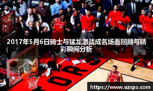 2017年5月6日骑士与猛龙激战成名场面回顾与精彩瞬间分析