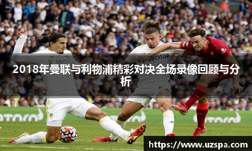 2018年曼联与利物浦精彩对决全场录像回顾与分析