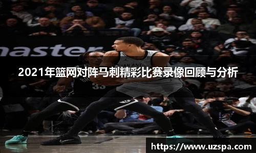2021年篮网对阵马刺精彩比赛录像回顾与分析