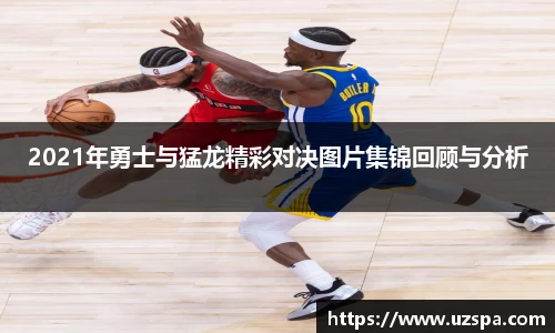 2021年勇士与猛龙精彩对决图片集锦回顾与分析
