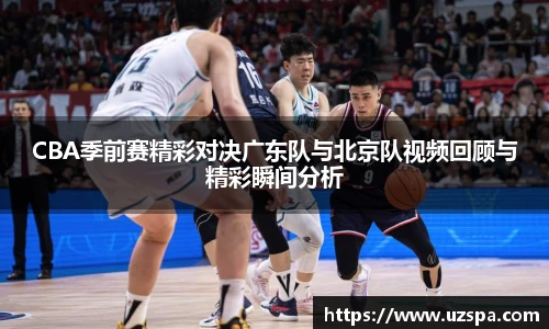 CBA季前赛精彩对决广东队与北京队视频回顾与精彩瞬间分析