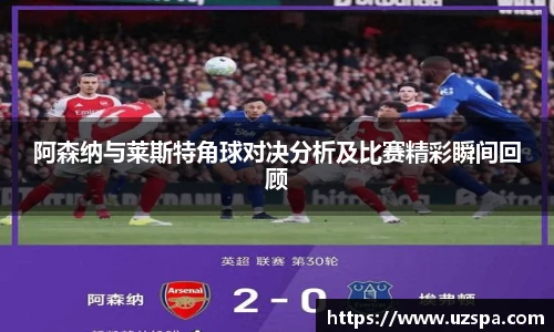 阿森纳与莱斯特角球对决分析及比赛精彩瞬间回顾