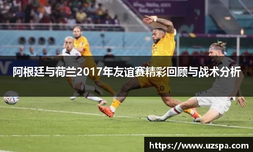 阿根廷与荷兰2017年友谊赛精彩回顾与战术分析