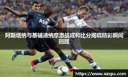 阿斯塔纳与基辅迪纳摩激战成和比分揭晓精彩瞬间回顾
