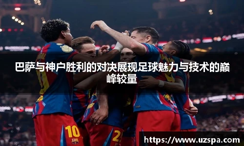 巴萨与神户胜利的对决展现足球魅力与技术的巅峰较量