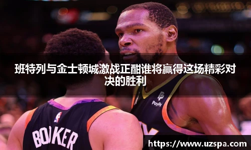 班特列与金士顿城激战正酣谁将赢得这场精彩对决的胜利