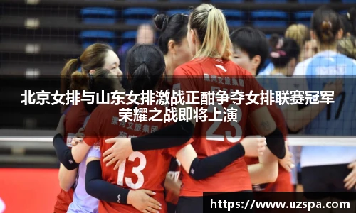 北京女排与山东女排激战正酣争夺女排联赛冠军荣耀之战即将上演