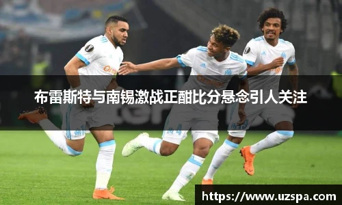 布雷斯特与南锡激战正酣比分悬念引人关注