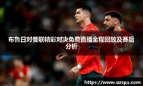 布鲁日对曼联精彩对决免费直播全程回放及赛后分析