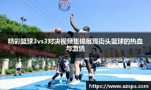 精彩篮球3vs3对决视频集锦展现街头篮球的热血与激情